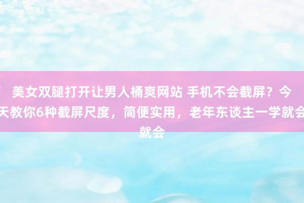美女双腿打开让男人桶爽网站 手机不会截屏？今天教你6种截屏尺度，简便实用，老年东谈主一学就会