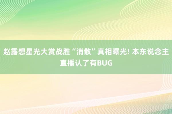 赵露想星光大赏战胜“消散”真相曝光! 本东说念主直播认了有BUG